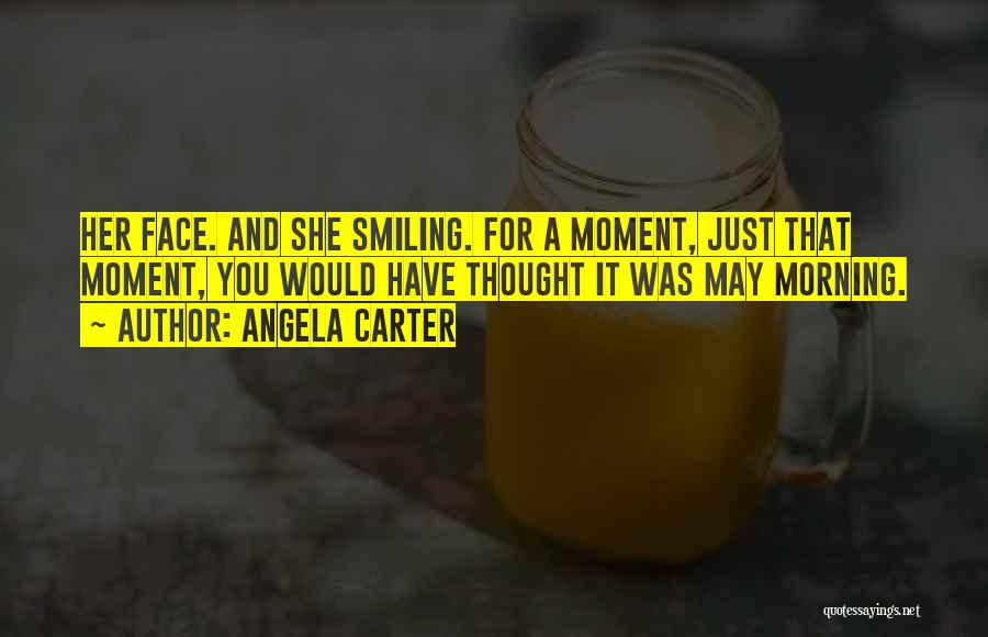 Angela Carter Quotes: Her Face. And She Smiling. For A Moment, Just That Moment, You Would Have Thought It Was May Morning.