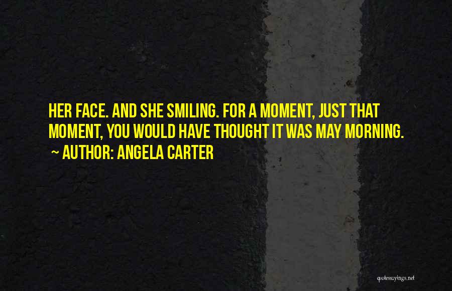 Angela Carter Quotes: Her Face. And She Smiling. For A Moment, Just That Moment, You Would Have Thought It Was May Morning.