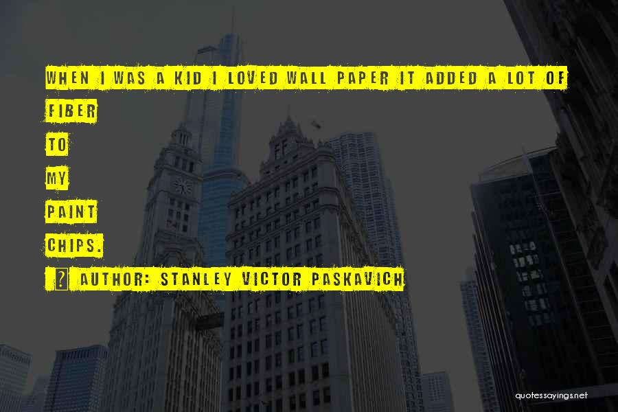 Stanley Victor Paskavich Quotes: When I Was A Kid I Loved Wall Paper It Added A Lot Of Fiber To My Paint Chips.