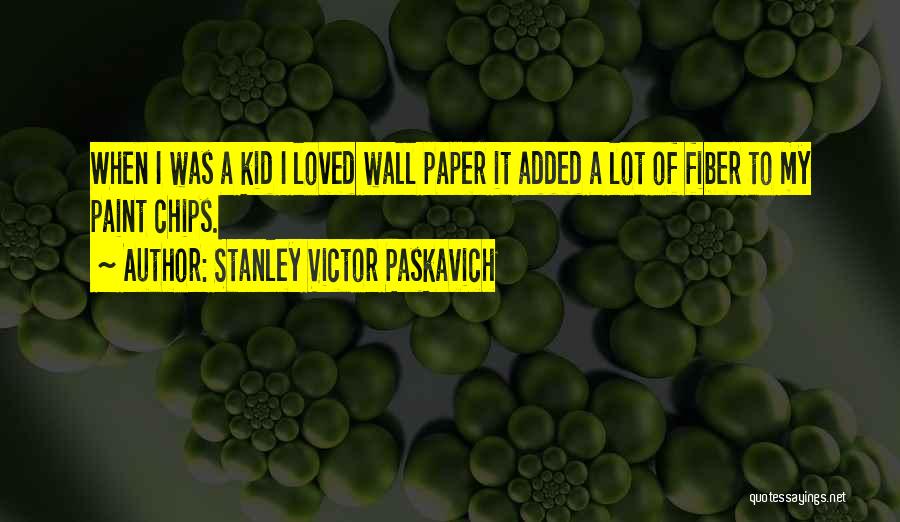 Stanley Victor Paskavich Quotes: When I Was A Kid I Loved Wall Paper It Added A Lot Of Fiber To My Paint Chips.