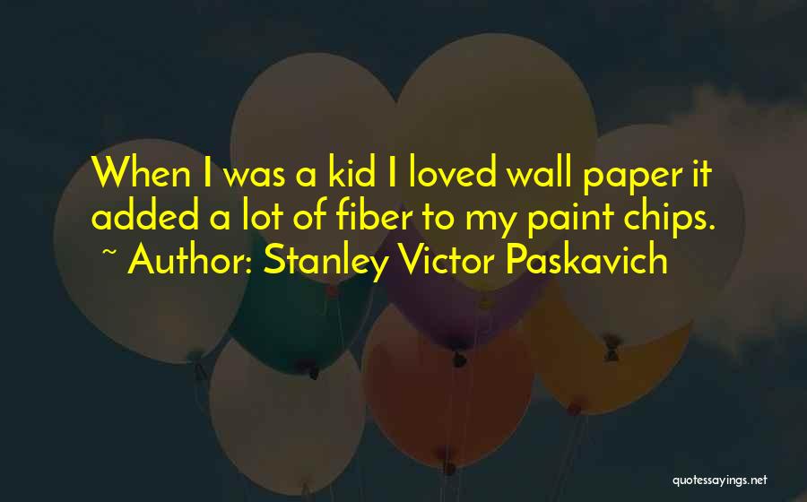 Stanley Victor Paskavich Quotes: When I Was A Kid I Loved Wall Paper It Added A Lot Of Fiber To My Paint Chips.
