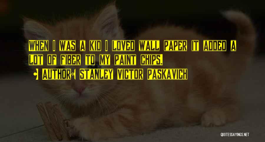 Stanley Victor Paskavich Quotes: When I Was A Kid I Loved Wall Paper It Added A Lot Of Fiber To My Paint Chips.