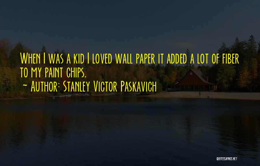 Stanley Victor Paskavich Quotes: When I Was A Kid I Loved Wall Paper It Added A Lot Of Fiber To My Paint Chips.