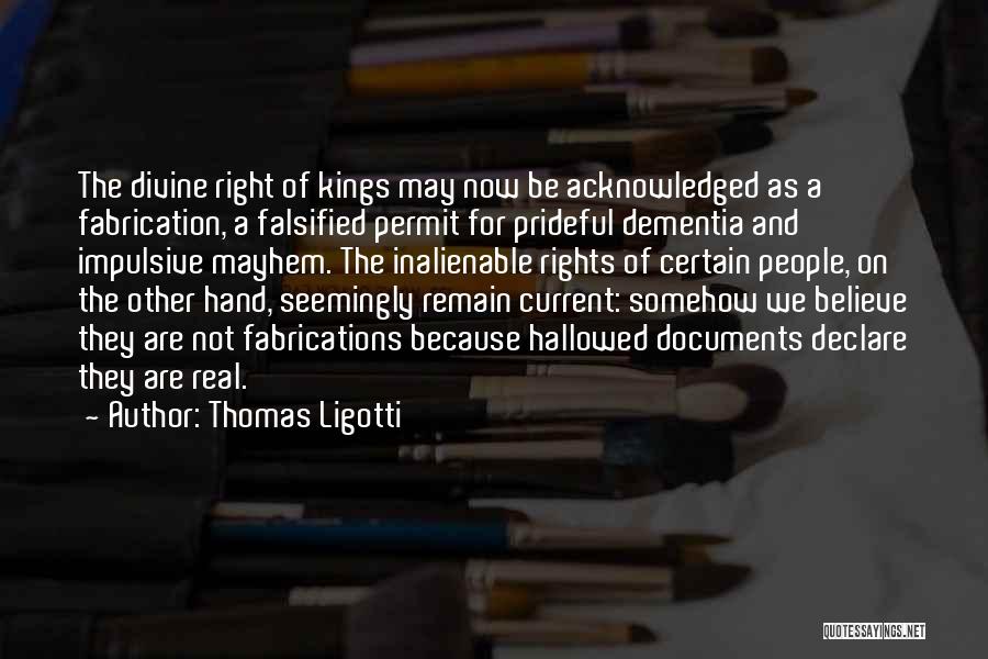 Thomas Ligotti Quotes: The Divine Right Of Kings May Now Be Acknowledged As A Fabrication, A Falsified Permit For Prideful Dementia And Impulsive