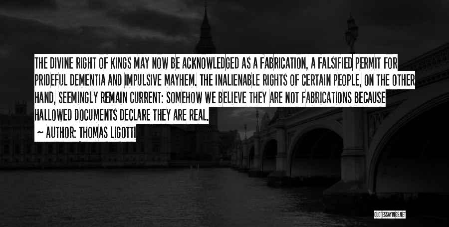 Thomas Ligotti Quotes: The Divine Right Of Kings May Now Be Acknowledged As A Fabrication, A Falsified Permit For Prideful Dementia And Impulsive