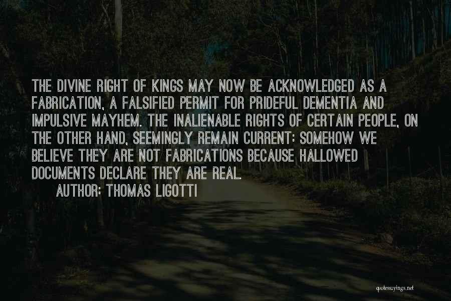 Thomas Ligotti Quotes: The Divine Right Of Kings May Now Be Acknowledged As A Fabrication, A Falsified Permit For Prideful Dementia And Impulsive