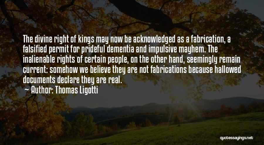 Thomas Ligotti Quotes: The Divine Right Of Kings May Now Be Acknowledged As A Fabrication, A Falsified Permit For Prideful Dementia And Impulsive