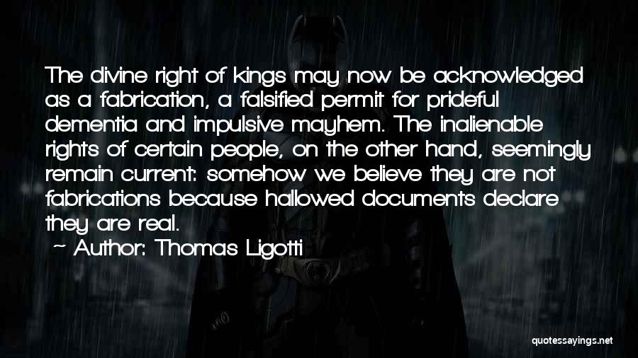 Thomas Ligotti Quotes: The Divine Right Of Kings May Now Be Acknowledged As A Fabrication, A Falsified Permit For Prideful Dementia And Impulsive