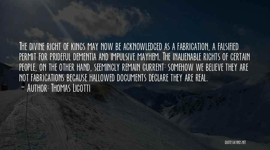 Thomas Ligotti Quotes: The Divine Right Of Kings May Now Be Acknowledged As A Fabrication, A Falsified Permit For Prideful Dementia And Impulsive