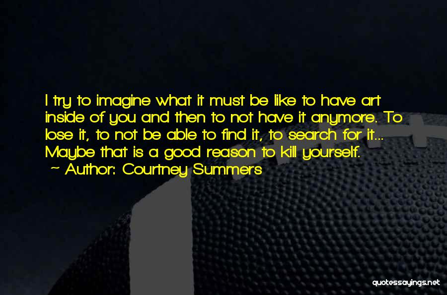 Courtney Summers Quotes: I Try To Imagine What It Must Be Like To Have Art Inside Of You And Then To Not Have