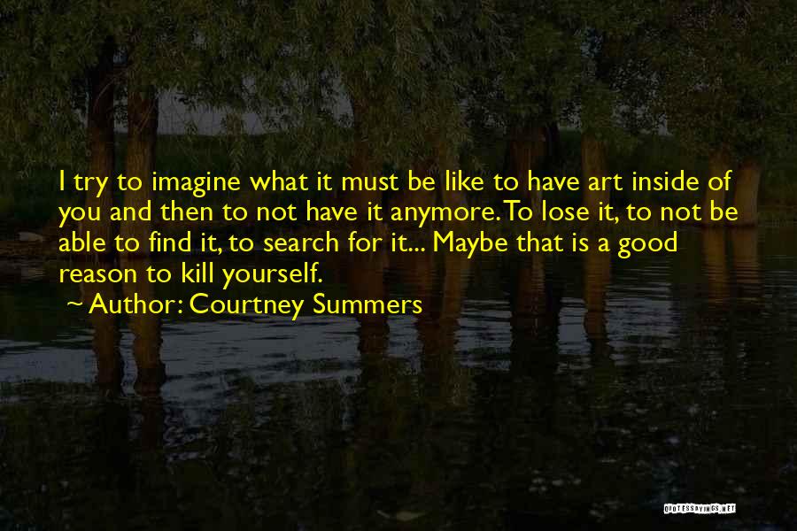 Courtney Summers Quotes: I Try To Imagine What It Must Be Like To Have Art Inside Of You And Then To Not Have