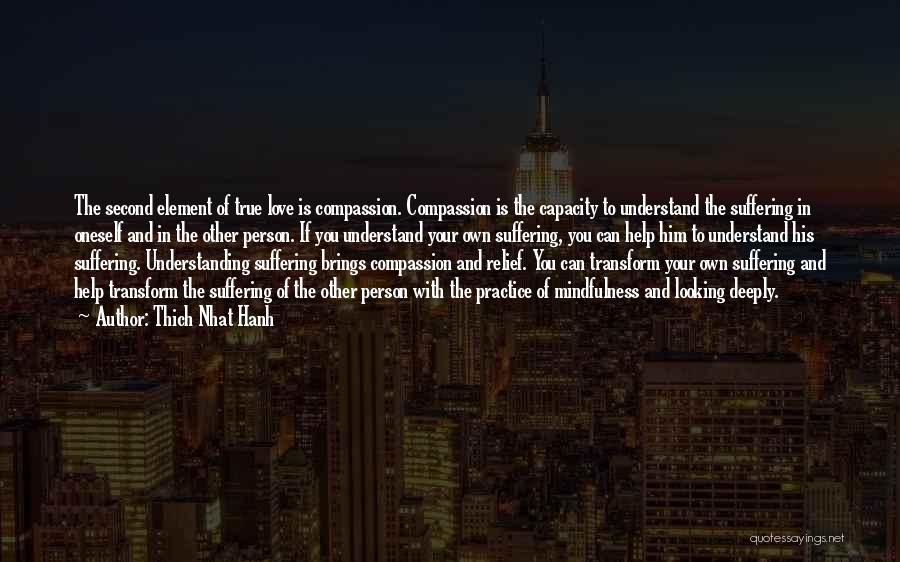 Thich Nhat Hanh Quotes: The Second Element Of True Love Is Compassion. Compassion Is The Capacity To Understand The Suffering In Oneself And In