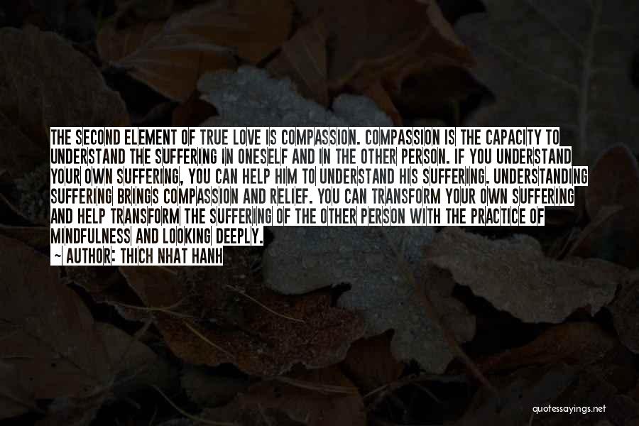 Thich Nhat Hanh Quotes: The Second Element Of True Love Is Compassion. Compassion Is The Capacity To Understand The Suffering In Oneself And In