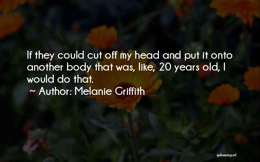 Melanie Griffith Quotes: If They Could Cut Off My Head And Put It Onto Another Body That Was, Like, 20 Years Old, I