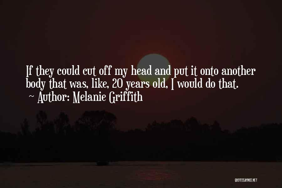 Melanie Griffith Quotes: If They Could Cut Off My Head And Put It Onto Another Body That Was, Like, 20 Years Old, I