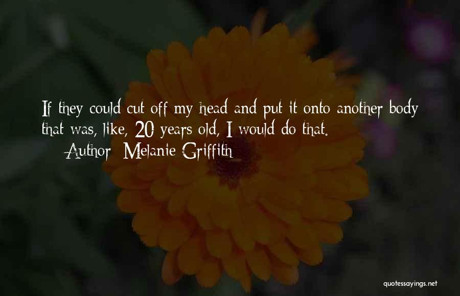 Melanie Griffith Quotes: If They Could Cut Off My Head And Put It Onto Another Body That Was, Like, 20 Years Old, I