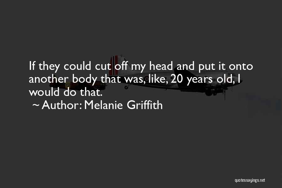 Melanie Griffith Quotes: If They Could Cut Off My Head And Put It Onto Another Body That Was, Like, 20 Years Old, I