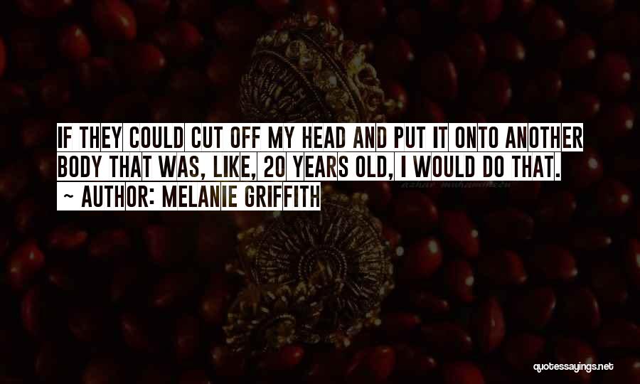 Melanie Griffith Quotes: If They Could Cut Off My Head And Put It Onto Another Body That Was, Like, 20 Years Old, I