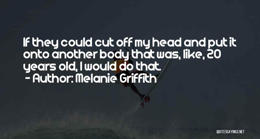 Melanie Griffith Quotes: If They Could Cut Off My Head And Put It Onto Another Body That Was, Like, 20 Years Old, I