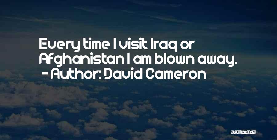 David Cameron Quotes: Every Time I Visit Iraq Or Afghanistan I Am Blown Away.