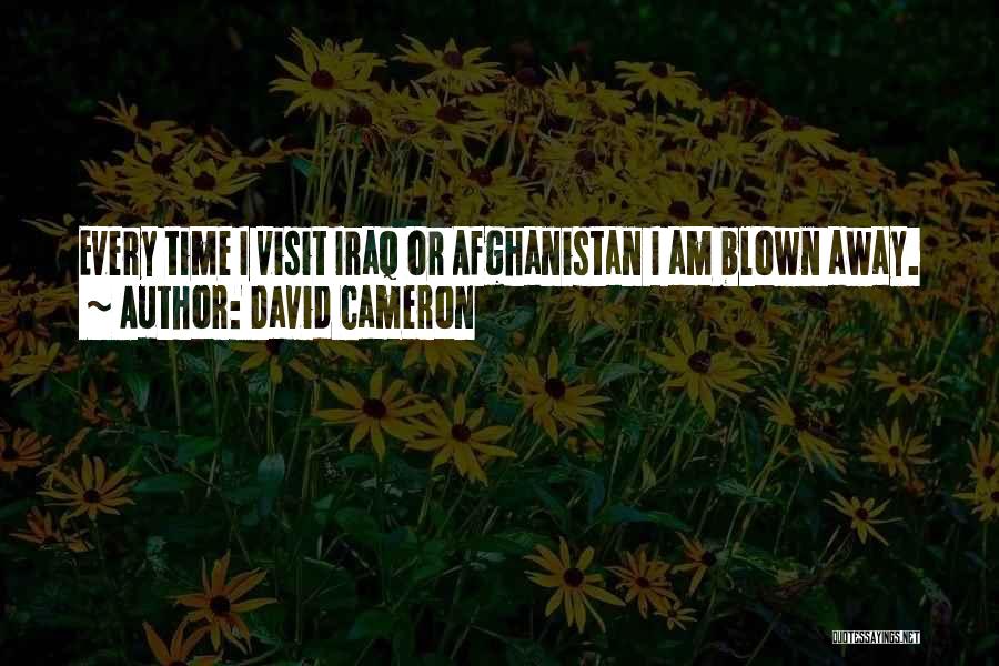 David Cameron Quotes: Every Time I Visit Iraq Or Afghanistan I Am Blown Away.