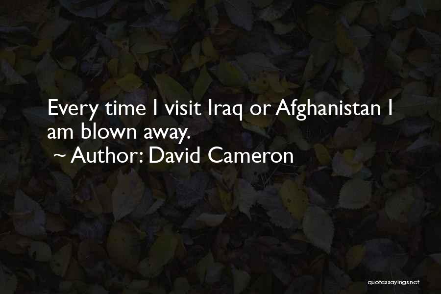 David Cameron Quotes: Every Time I Visit Iraq Or Afghanistan I Am Blown Away.