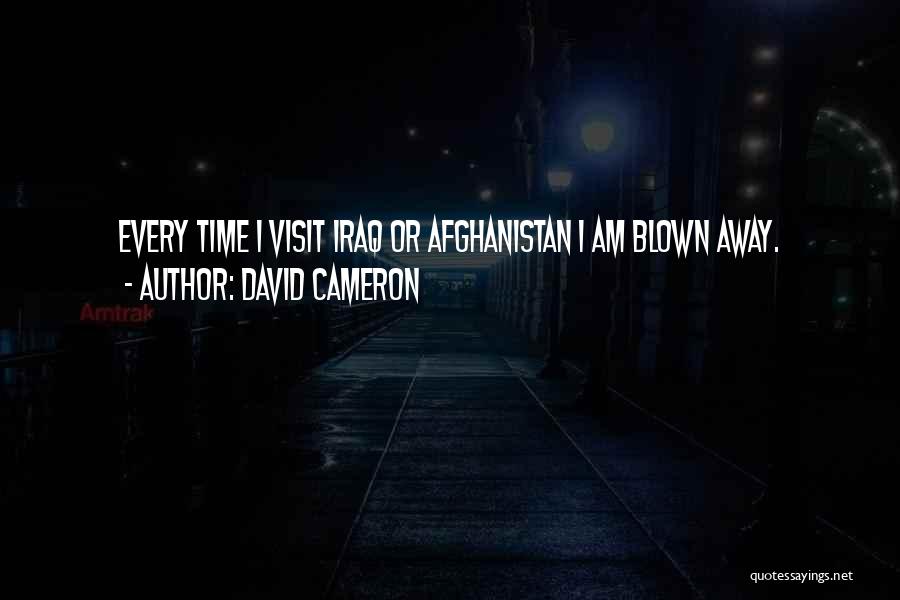 David Cameron Quotes: Every Time I Visit Iraq Or Afghanistan I Am Blown Away.