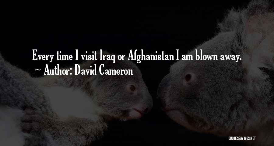 David Cameron Quotes: Every Time I Visit Iraq Or Afghanistan I Am Blown Away.