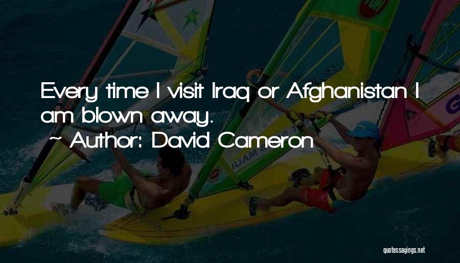 David Cameron Quotes: Every Time I Visit Iraq Or Afghanistan I Am Blown Away.