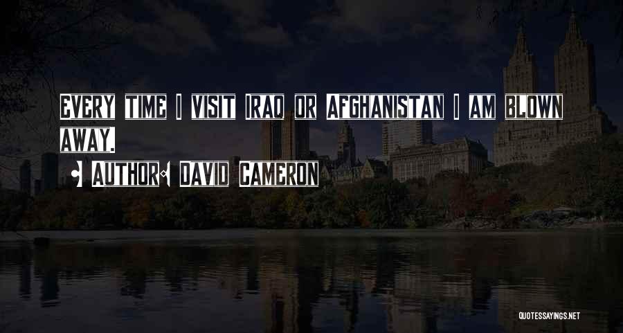 David Cameron Quotes: Every Time I Visit Iraq Or Afghanistan I Am Blown Away.