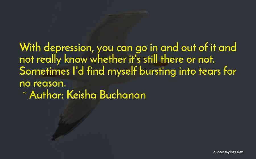 Keisha Buchanan Quotes: With Depression, You Can Go In And Out Of It And Not Really Know Whether It's Still There Or Not.