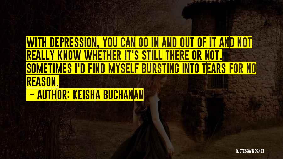 Keisha Buchanan Quotes: With Depression, You Can Go In And Out Of It And Not Really Know Whether It's Still There Or Not.