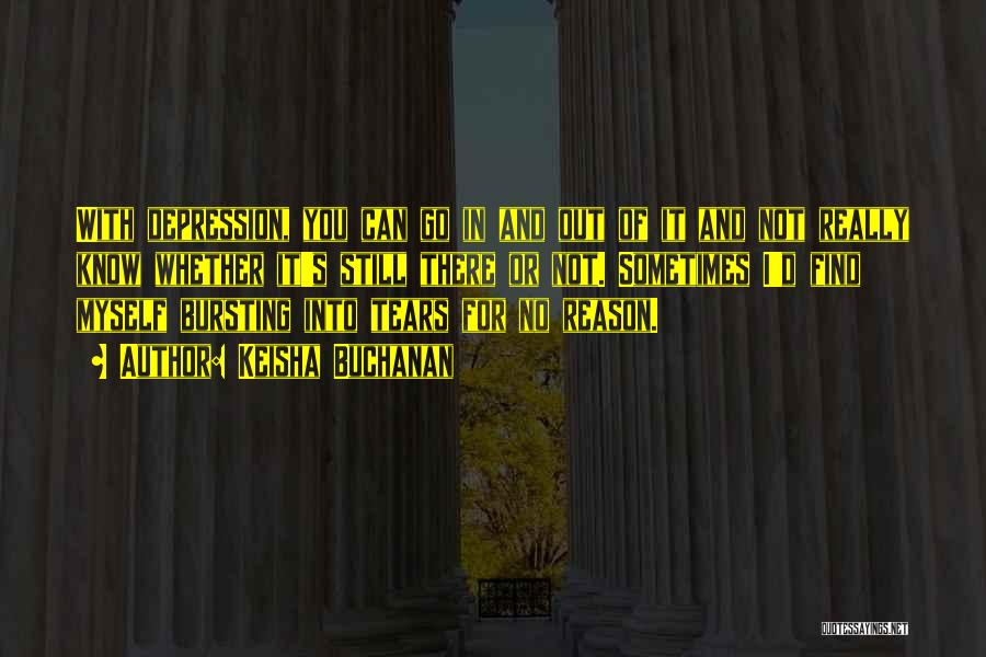 Keisha Buchanan Quotes: With Depression, You Can Go In And Out Of It And Not Really Know Whether It's Still There Or Not.