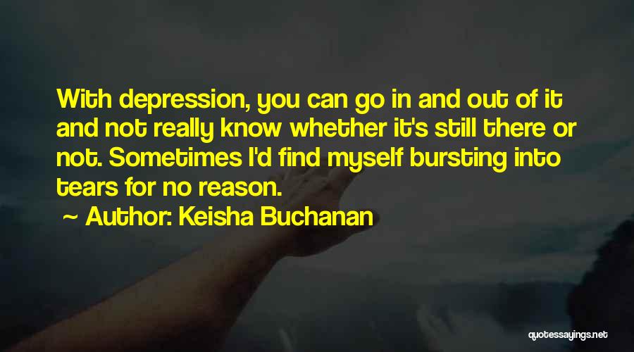 Keisha Buchanan Quotes: With Depression, You Can Go In And Out Of It And Not Really Know Whether It's Still There Or Not.