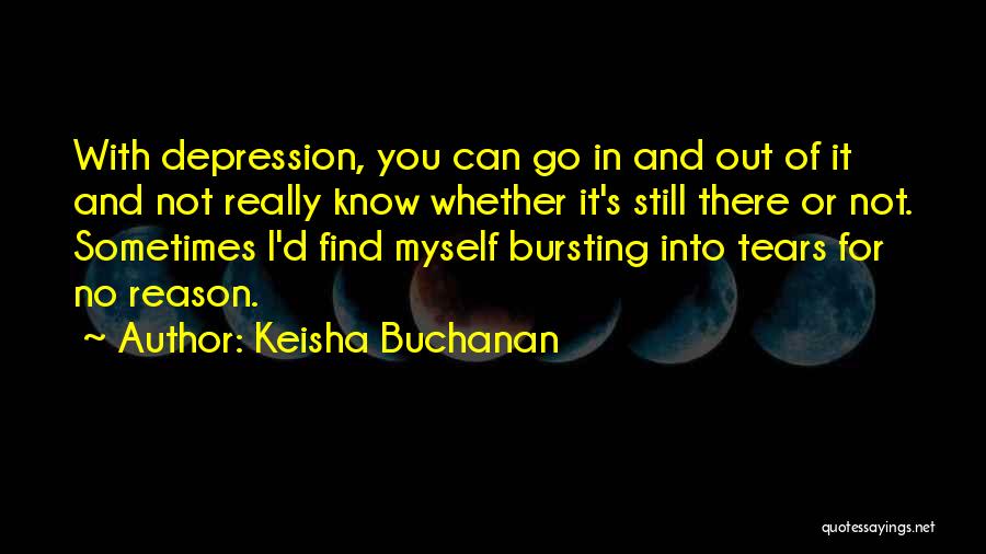 Keisha Buchanan Quotes: With Depression, You Can Go In And Out Of It And Not Really Know Whether It's Still There Or Not.