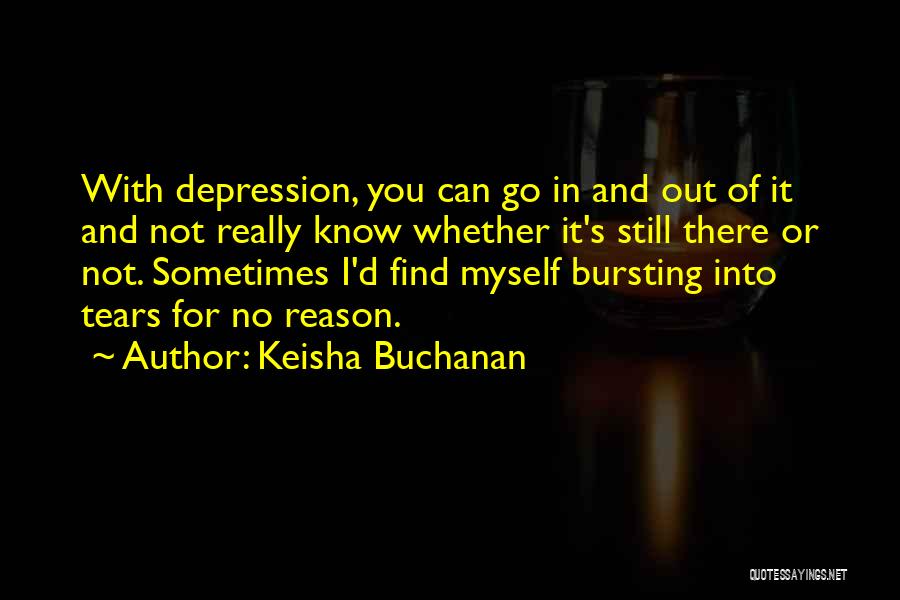 Keisha Buchanan Quotes: With Depression, You Can Go In And Out Of It And Not Really Know Whether It's Still There Or Not.