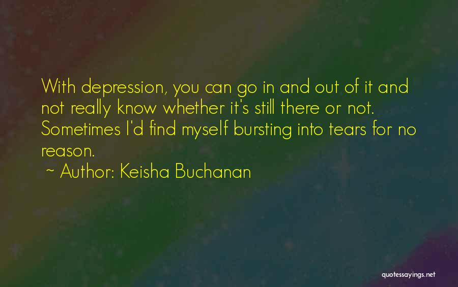 Keisha Buchanan Quotes: With Depression, You Can Go In And Out Of It And Not Really Know Whether It's Still There Or Not.