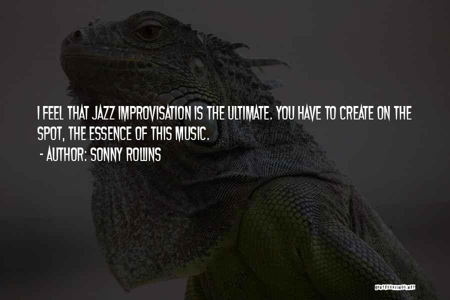 Sonny Rollins Quotes: I Feel That Jazz Improvisation Is The Ultimate. You Have To Create On The Spot, The Essence Of This Music.