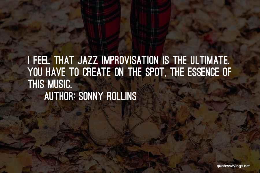 Sonny Rollins Quotes: I Feel That Jazz Improvisation Is The Ultimate. You Have To Create On The Spot, The Essence Of This Music.