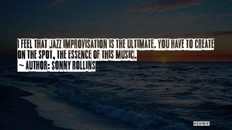 Sonny Rollins Quotes: I Feel That Jazz Improvisation Is The Ultimate. You Have To Create On The Spot, The Essence Of This Music.