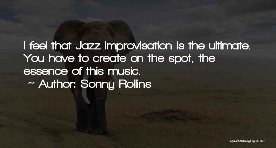 Sonny Rollins Quotes: I Feel That Jazz Improvisation Is The Ultimate. You Have To Create On The Spot, The Essence Of This Music.