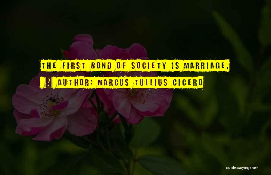 Marcus Tullius Cicero Quotes: The First Bond Of Society Is Marriage.