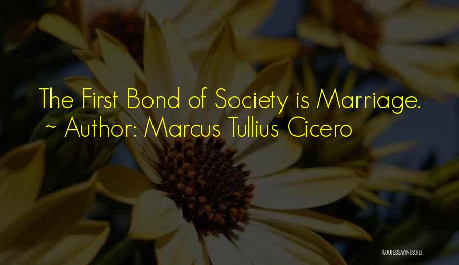 Marcus Tullius Cicero Quotes: The First Bond Of Society Is Marriage.