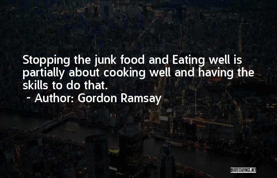 Gordon Ramsay Quotes: Stopping The Junk Food And Eating Well Is Partially About Cooking Well And Having The Skills To Do That.