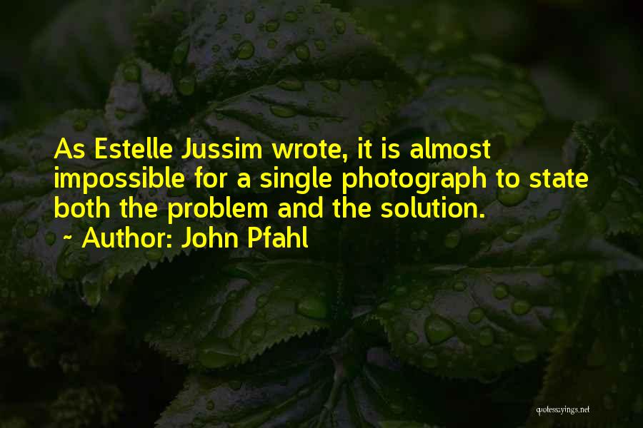 John Pfahl Quotes: As Estelle Jussim Wrote, It Is Almost Impossible For A Single Photograph To State Both The Problem And The Solution.