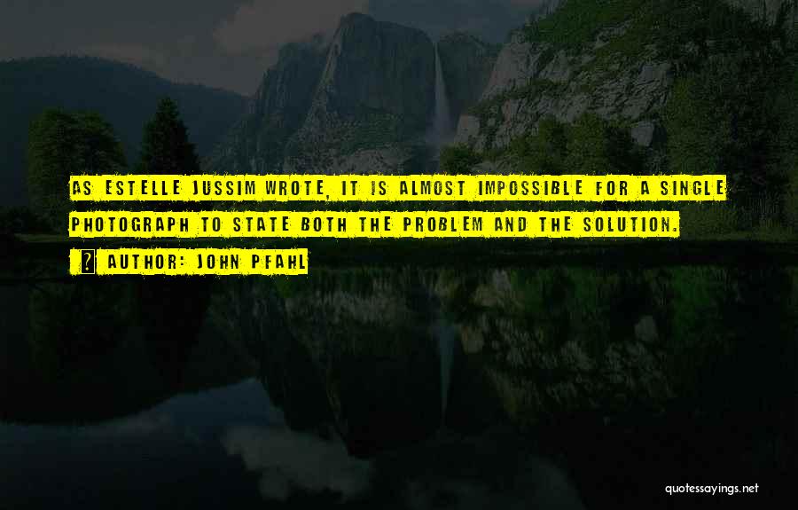 John Pfahl Quotes: As Estelle Jussim Wrote, It Is Almost Impossible For A Single Photograph To State Both The Problem And The Solution.