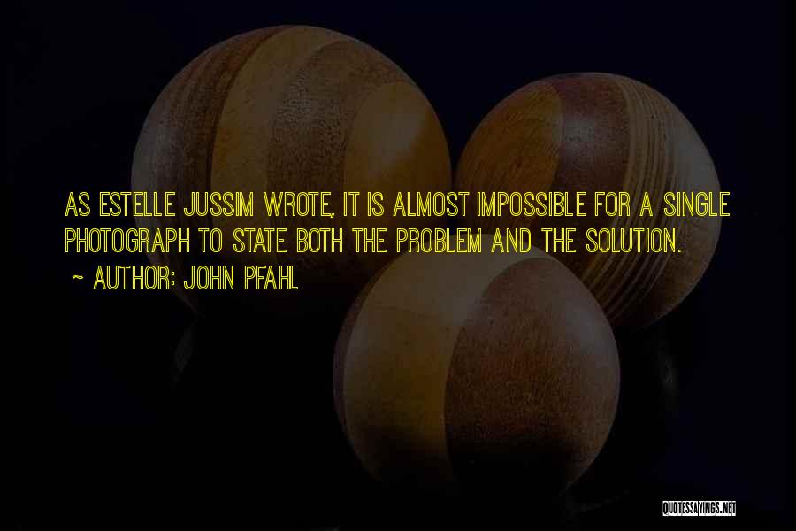 John Pfahl Quotes: As Estelle Jussim Wrote, It Is Almost Impossible For A Single Photograph To State Both The Problem And The Solution.
