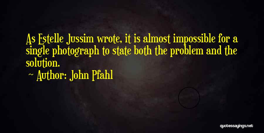 John Pfahl Quotes: As Estelle Jussim Wrote, It Is Almost Impossible For A Single Photograph To State Both The Problem And The Solution.