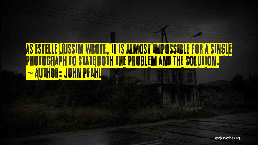 John Pfahl Quotes: As Estelle Jussim Wrote, It Is Almost Impossible For A Single Photograph To State Both The Problem And The Solution.