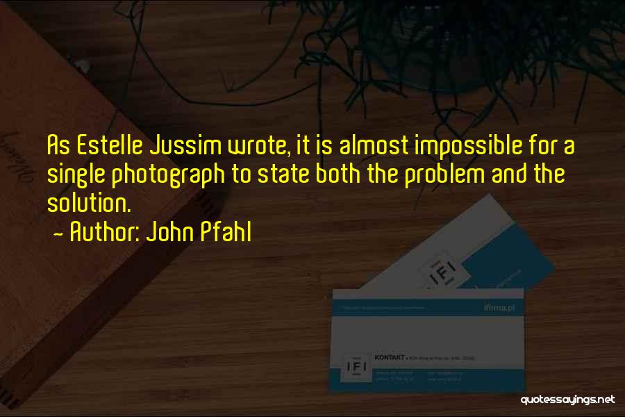 John Pfahl Quotes: As Estelle Jussim Wrote, It Is Almost Impossible For A Single Photograph To State Both The Problem And The Solution.